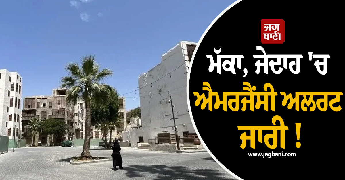 ਮੱਕਾ, ਜੇਦਾਹ ''ਚ ਐਮਰਜੈਂਸੀ ਅਲਰਟ ਜਾਰੀ ! ਲੋਕਾਂ ਨੂੰ ਸੁਰੱਖਿਆ ਨਿਰਦੇਸ਼ਾਂ ਦੀ ਪਾਲਣਾ ਕਰਨ ਦੀ ਅਪੀਲ