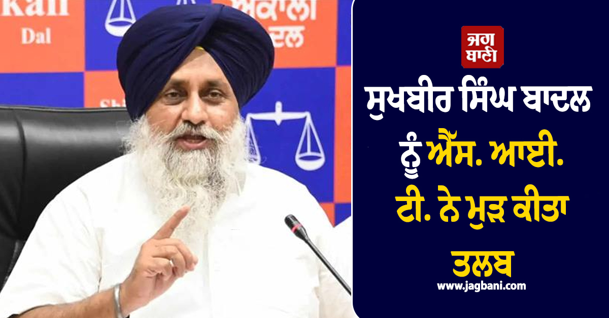 ਸੁਖਬੀਰ ਬਾਦਲ ਨੂੰ ਐੱਸ. ਆਈ. ਟੀ. ਨੇ ਮੁੜ ਕੀਤਾ ਤਲਬ