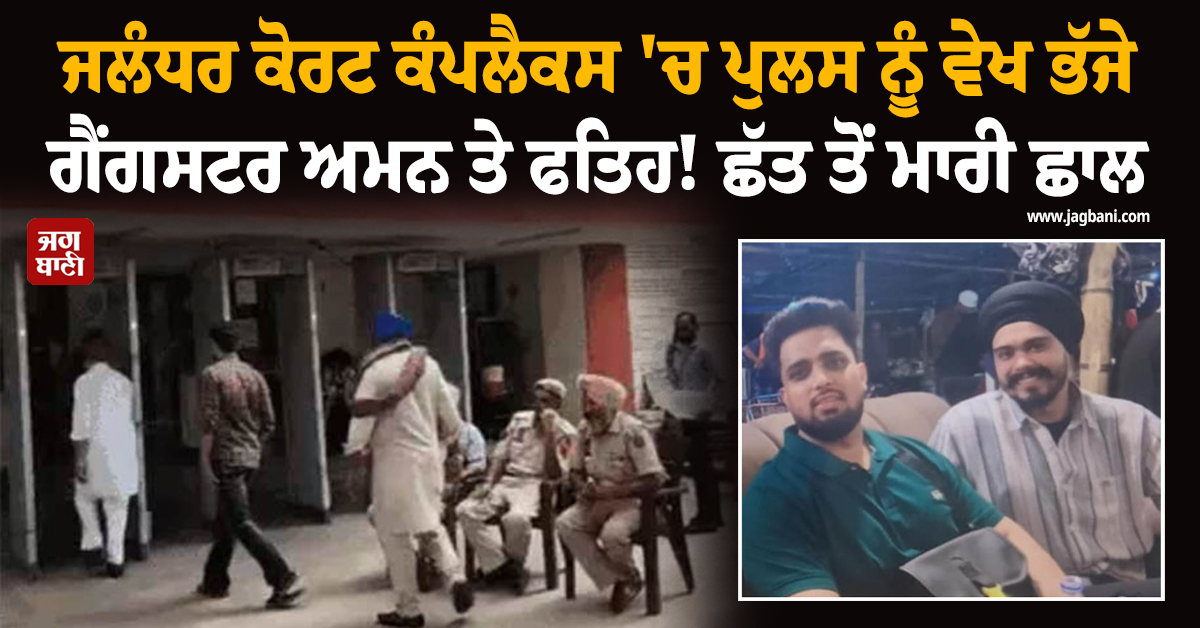ਜਲੰਧਰ ਕੋਰਟ ਕੰਪਲੈਕਸ 'ਚ ਪੁਲਸ ਨੂੰ ਵੇਖ ਭੱਜੇ ਗੈਂਗਸਟਰ ਅਮਨ ਤੇ ਫਤਿਹ! ਛੱਤ ਤੋਂ ਮਾਰੀ ਛਾਲ