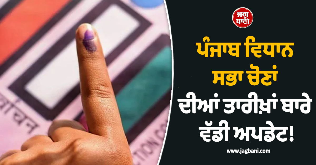 ਪੰਜਾਬ ਵਿਧਾਨ ਸਭਾ ਚੋਣਾਂ ਦੀਆਂ ਤਾਰੀਖ਼ਾਂ ਬਾਰੇ ਵੱਡੀ ਅਪਡੇਟ!