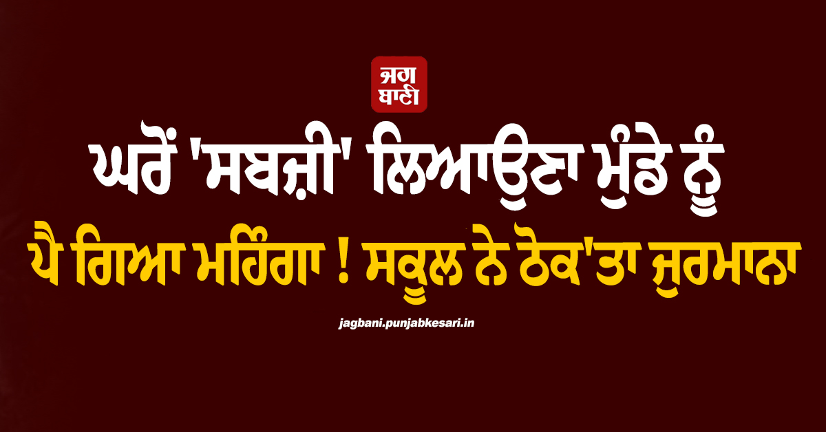 ਘਰੋਂ ''ਸਬਜ਼ੀ'' ਲਿਆਉਣਾ ਮੁੰਡੇ ਨੂੰ ਪੈ ਗਿਆ ਮਹਿੰਗਾ ! ਸਕੂਲ ਨੇ ਠੋਕ''ਤਾ ਜੁਰਮਾਨਾ