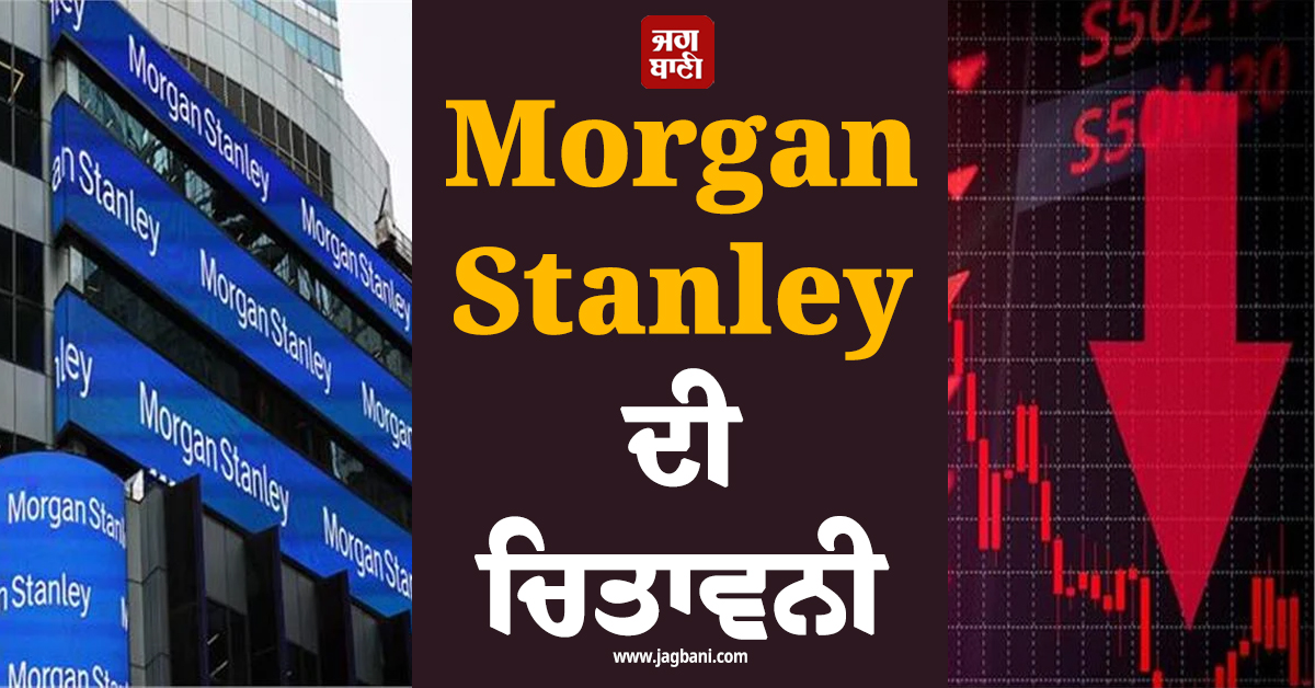 Morgan Stanley ਦੀ ਚਿਤਾਵਨੀ : 30 ਦਿਨਾਂ ’ਚ ਸ਼ੇਅਰ ਬਾਜ਼ਾਰ ਵਿਚ ਆ ਸਕਦੀ ਹੈ ਭਾਰੀ ਗਿਰਾਵਟ