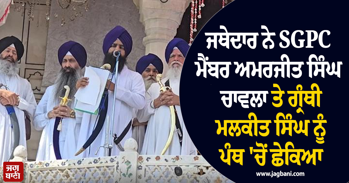 ਜਥੇਦਾਰ ਨੇ SGPC ਮੈਂਬਰ ਅਮਰਜੀਤ ਸਿੰਘ ਚਾਵਲਾ ਤੇ ਗ੍ਰੰਥੀ ਮਲਕੀਤ ਸਿੰਘ ਨੂੰ ਪੰਥ ''ਚੋਂ ਛੇਕਿਆ