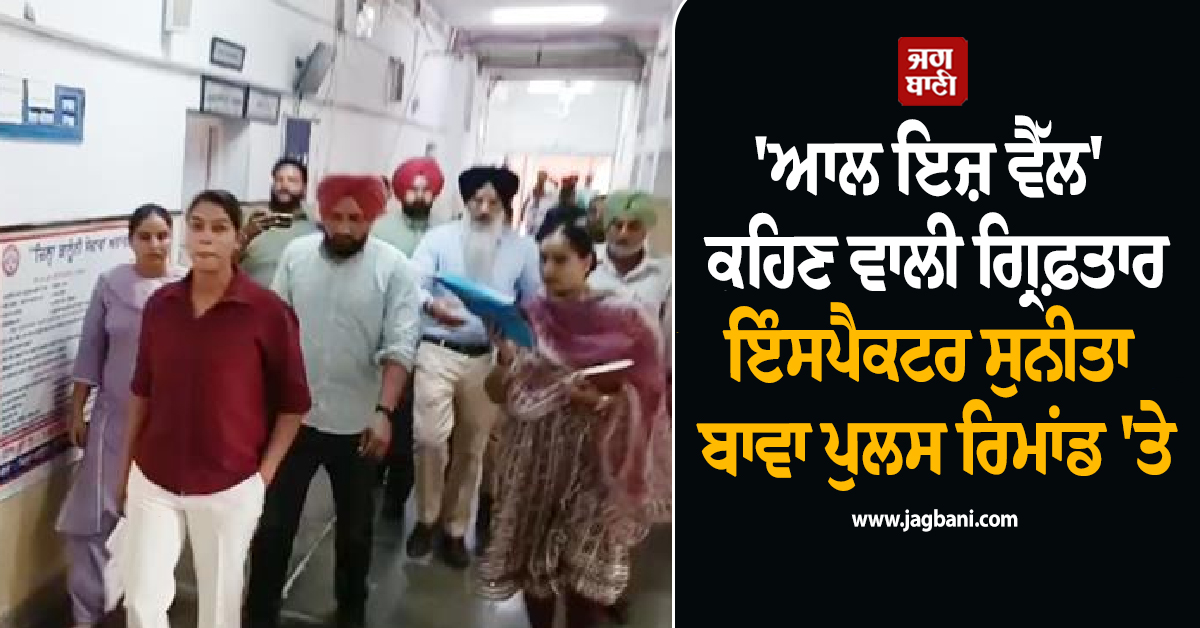 'ਆਲ ਇਜ਼ ਵੈੱਲ' ਕਹਿਣ ਵਾਲੀ ਗ੍ਰਿਫ਼ਤਾਰ ਇੰਸਪੈਕਟਰ ਸੁਨੀਤਾ ਬਾਵਾ ਪੁਲਸ ਰਿਮਾਂਡ 'ਤੇ