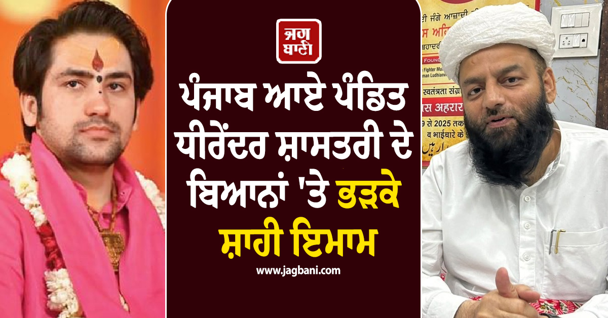 ਪੰਜਾਬ ਆਏ ਪੰਡਿਤ ਧੀਰੇਂਦਰ ਸ਼ਾਸਤਰੀ ਦੇ ਬਿਆਨਾਂ ''ਤੇ ਭੜਕੇ ਸ਼ਾਹੀ ਇਮਾਮ, ਕੇਸ ਕਰਨ ਦੀ ਦਿੱਤੀ ਚੇਤਾਵਨੀ