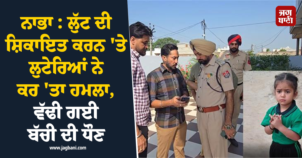 ਨਾਭਾ : ਲੁੱਟ ਦੀ ਸ਼ਿਕਾਇਤ ਕਰਨ ''ਤੇ ਲੁਟੇਰਿਆਂ ਨੇ ਕਰ ''ਤਾ ਹਮਲਾ, ਵੱਢੀ ਗਈ ਬੱਚੀ ਦੀ ਧੌਣ