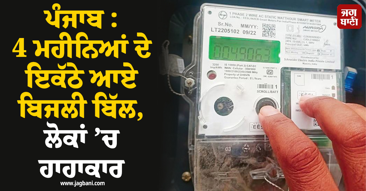 ਪੰਜਾਬ : 4 ਮਹੀਨਿਆਂ ਦੇ ਇਕੱਠੇ ਆਏ ਬਿਜਲੀ ਬਿੱਲ, ਲੋਕਾਂ ’ਚ ਹਾਹਾਕਾਰ
