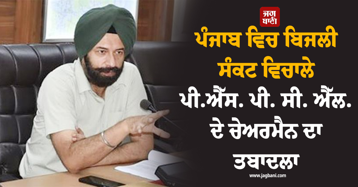 ਪੰਜਾਬ ਵਿਚ ਬਿਜਲੀ ਸੰਕਟ ਵਿਚਾਲੇ ਪੀ.ਐੱਸ. ਪੀ. ਸੀ. ਐੱਲ. ਦੇ ਚੇਅਰਮੈਨ ਦਾ ਤਬਾਦਲਾ