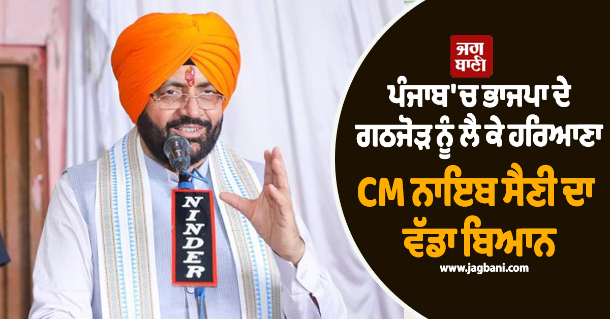 ਪੰਜਾਬ ''ਚ ਭਾਜਪਾ ਦੇ ਗਠਜੋੜ ਨੂੰ ਲੈ ਕੇ ਹਰਿਆਣਾ CM ਨਾਇਬ ਸੈਣੀ ਦਾ ਵੱਡਾ ਬਿਆਨ