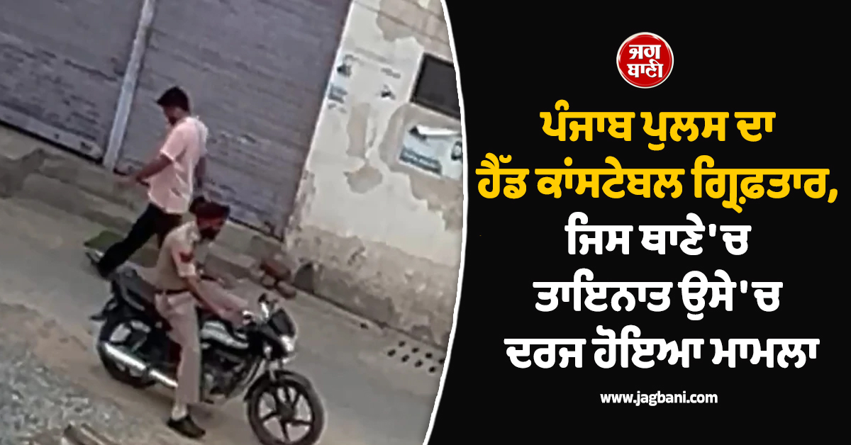 ਪੰਜਾਬ ਪੁਲਸ ਦਾ ਹੈੱਡ ਕਾਂਸਟੇਬਲ ਗ੍ਰਿਫ਼ਤਾਰ, ਜਿਸ ਥਾਣੇ ''ਚ ਤਾਇਨਾਤ ਉਸੇ ''ਚ ਦਰਜ ਹੋਇਆ ਮਾਮਲਾ