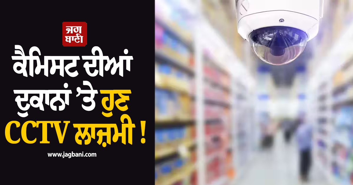 ਕੈਮਿਸਟ ਦੀਆਂ ਦੁਕਾਨਾਂ ’ਤੇ ਹੁਣ CCTV ਲਾਜ਼ਮੀ ! 3 ਮਹੀਨਿਆਂ ਤੱਕ ਸੰਭਾਲ ਕੇ ਰੱਖਣੀ ਹੋਵੇਗੀ ਰਿਕਾਰਡਿੰਗ
