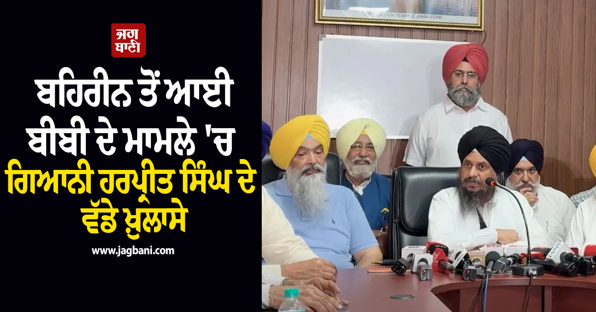 ਬਹਿਰੀਨ ਤੋਂ ਆਈ ਬੀਬੀ ਦੇ ਮਾਮਲੇ 'ਚ ਗਿਆਨੀ ਹਰਪ੍ਰੀਤ ਸਿੰਘ ਦੇ ਵੱਡੇ ਖ਼ੁਲਾਸੇ