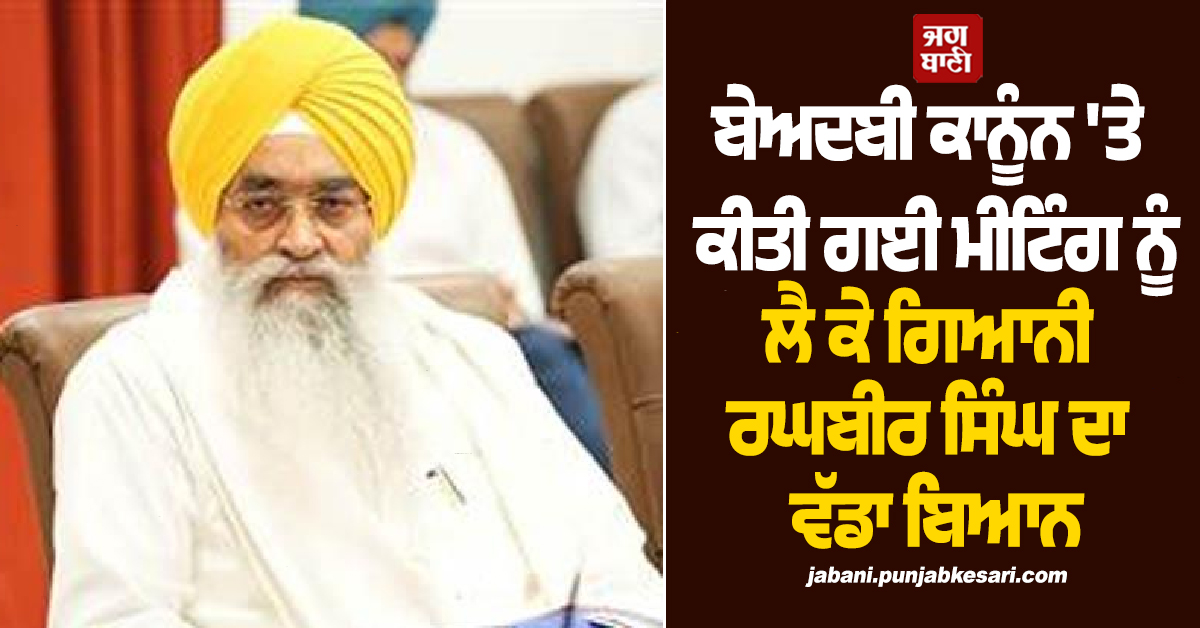 ਬੇਅਦਬੀ ਕਾਨੂੰਨ 'ਤੇ ਕੀਤੀ ਗਈ ਮੀਟਿੰਗ ਨੂੰ ਲੈ ਕੇ ਗਿਆਨੀ ਰਘਬੀਰ ਸਿੰਘ ਦਾ ਵੱਡਾ ਬਿਆਨ
