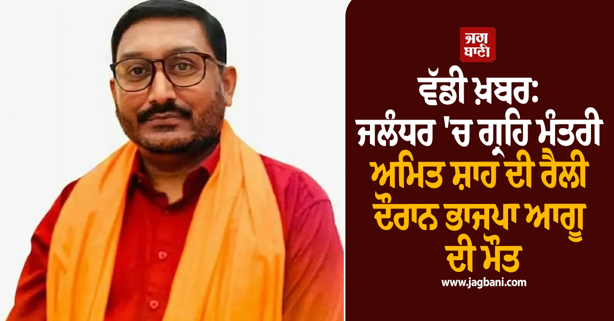 ਵੱਡੀ ਖ਼ਬਰ: ਜਲੰਧਰ ''ਚ ਗ੍ਰਹਿ ਮੰਤਰੀ ਅਮਿਤ ਸ਼ਾਹ ਦੀ ਰੈਲੀ ਦੌਰਾਨ ਭਾਜਪਾ ਆਗੂ ਦੀ ਮੌਤ