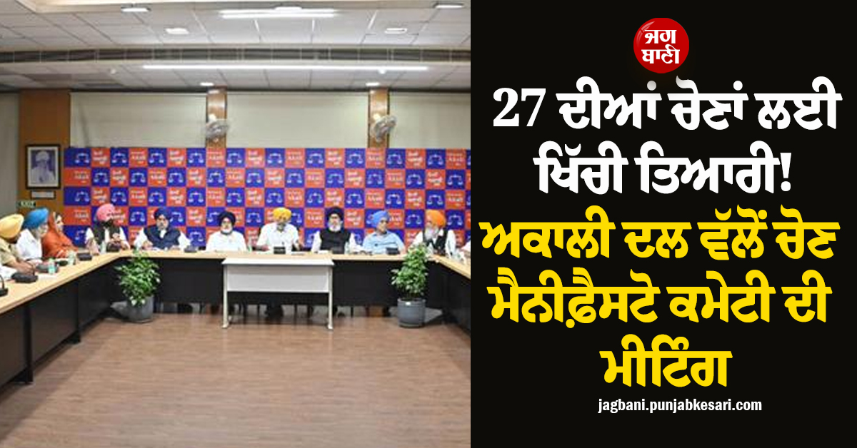 27 ਦੀਆਂ ਚੋਣਾਂ ਲਈ ਖਿੱਚੀ ਤਿਆਰੀ! ਅਕਾਲੀ ਦਲ ਵੱਲੋਂ ਚੋਣ ਮੈਨੀਫ਼ੈਸਟੋ ਕਮੇਟੀ ਦੀ ਮੀਟਿੰਗ