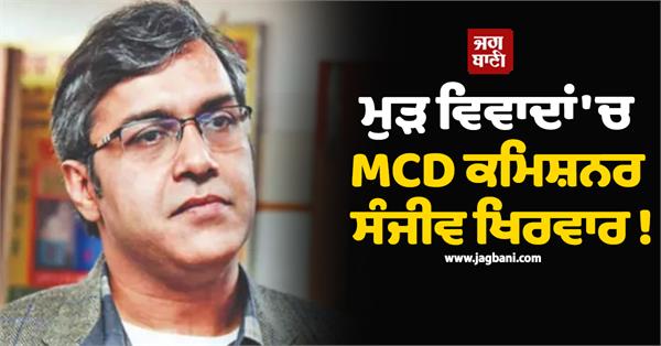 mcd commissioner sanjeev khirwar in controversy again