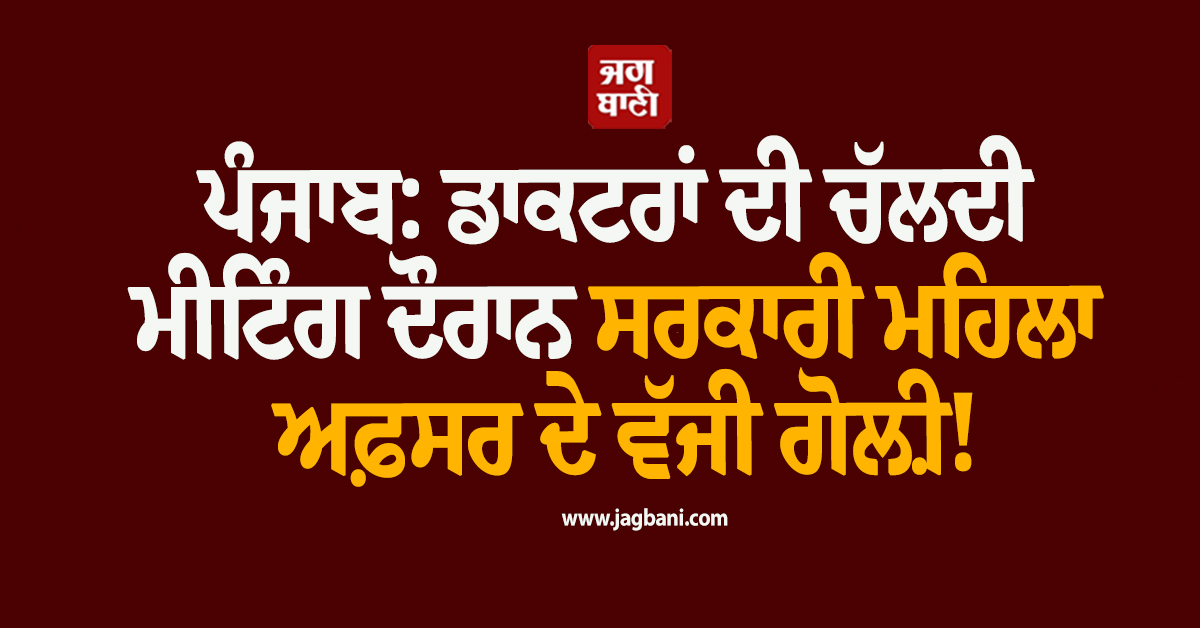 ਪੰਜਾਬ: ਡਾਕਟਰਾਂ ਦੀ ਚੱਲਦੀ ਮੀਟਿੰਗ ਦੌਰਾਨ ਸਰਕਾਰੀ ਮਹਿਲਾ ਅਫ਼ਸਰ ਦੇ ਵੱਜੀ ਗੋਲ਼ੀ!