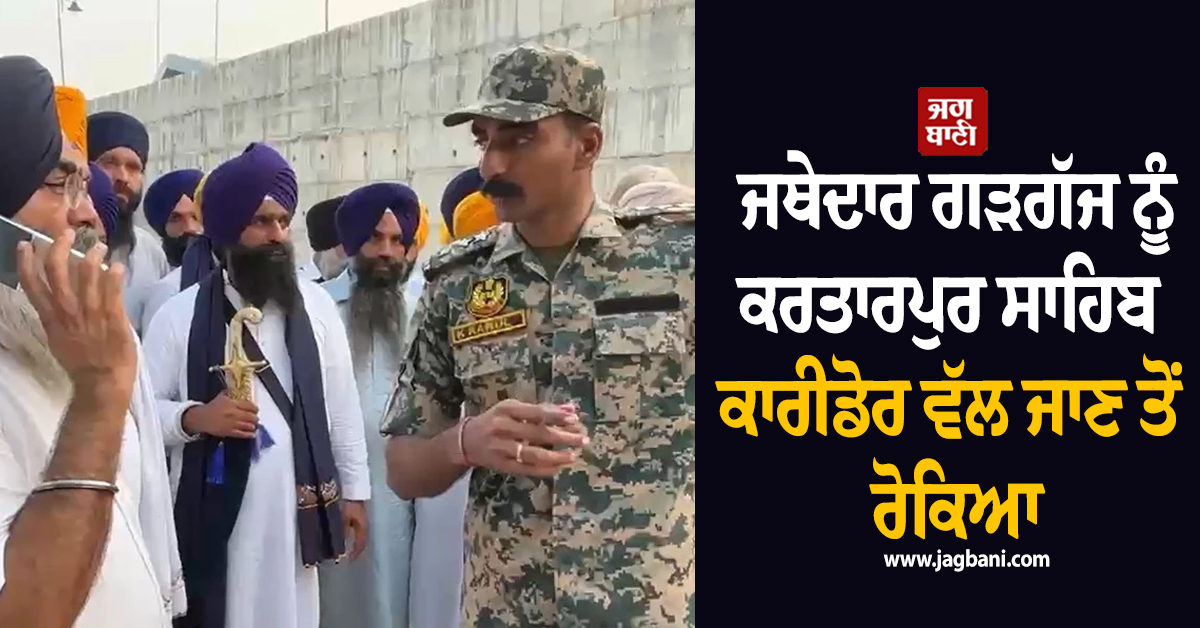 ਜਥੇਦਾਰ ਗੜਗੱਜ ਨੂੰ ਕਰਤਾਰਪੁਰ ਸਾਹਿਬ ਕਾਰੀਡੋਰ ਵੱਲ ਜਾਣ ਤੋਂ ਰੋਕਿਆ