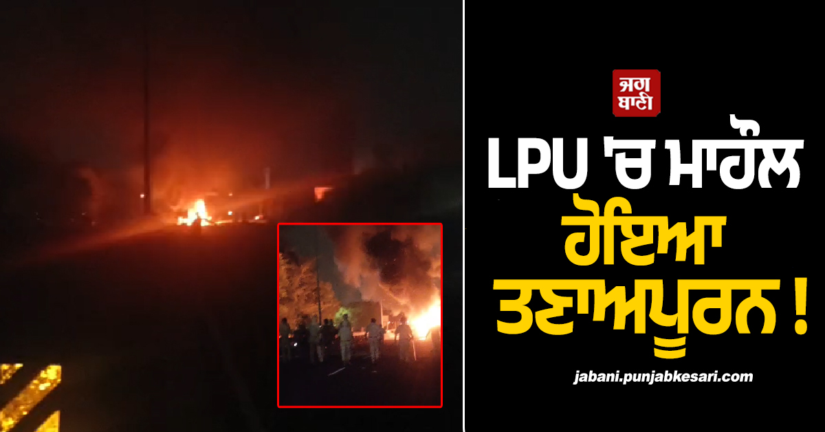 LPU ''ਚ ਮਾਹੌਲ ਹੋਇਆ ਤਣਾਅਪੂਰਨ !  ਸਰਕਾਰੀ ਗੱਡੀਆਂ ਨੂੰ ਲਾ ''ਤੀ ਅੱਗ, ਪੁਲਸ ਵੱਲੋਂ ਲਾਠੀਚਾਰਜ, ਦੇਖੋ ਵੀਡੀਓ