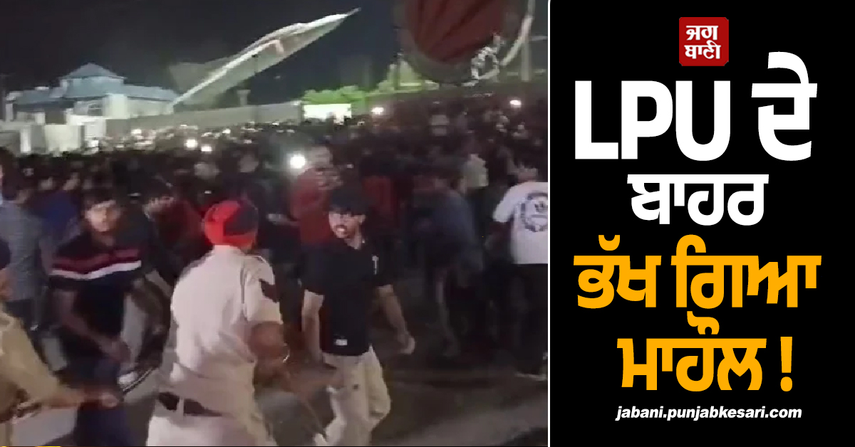 LPU ਦੇ ਬਾਹਰ ਭੱਖ ਗਿਆ ਮਾਹੌਲ ! ਪ੍ਰਦਰਸ਼ਨਕਾਰੀਆਂ ਨੇ ਪੁਲਸ ''ਤੇ ਕੀਤਾ ਪਥਰਾਅ, ਫੂਕ ''ਤੀਆਂ ਗੱਡੀਆਂ
